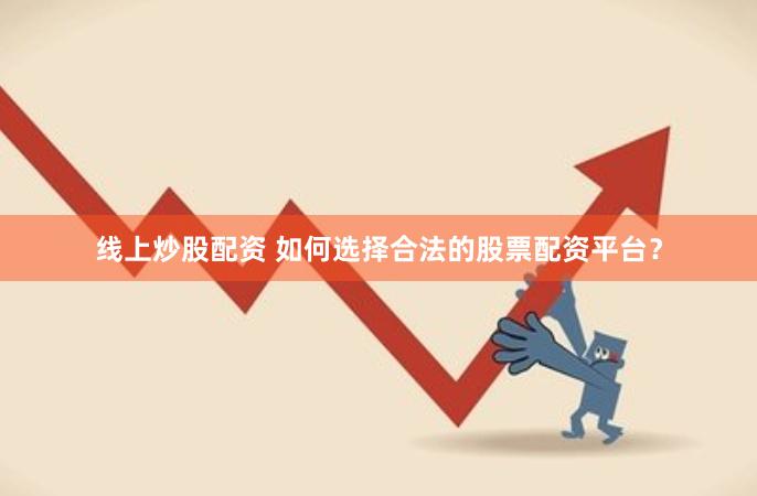 线上炒股配资 如何选择合法的股票配资平台？