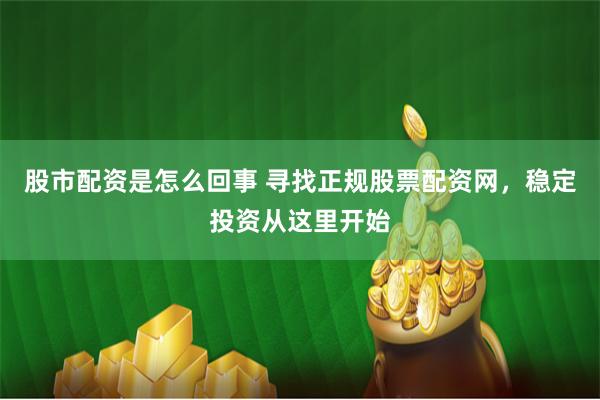 股市配资是怎么回事 寻找正规股票配资网，稳定投资从这里开始