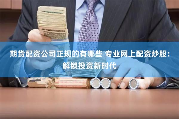 期货配资公司正规的有哪些 专业网上配资炒股：解锁投资新时代