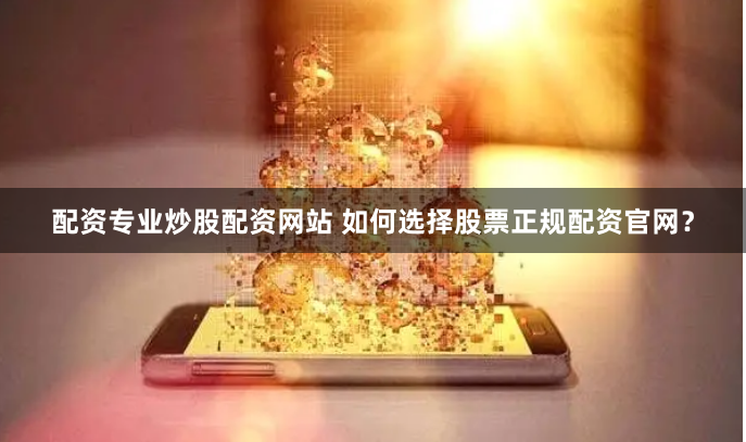 配资专业炒股配资网站 如何选择股票正规配资官网？