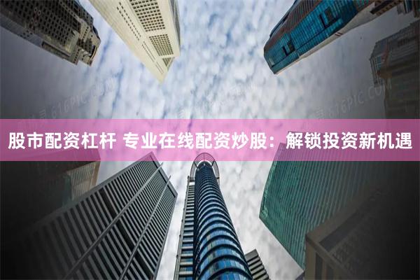 股市配资杠杆 专业在线配资炒股：解锁投资新机遇