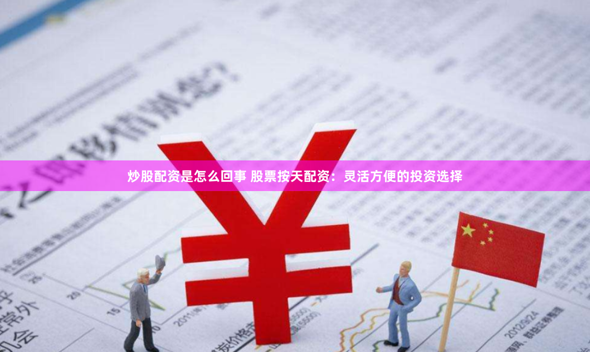 炒股配资是怎么回事 股票按天配资：灵活方便的投资选择