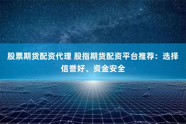 股票期货配资代理 股指期货配资平台推荐：选择信誉好、资金安全