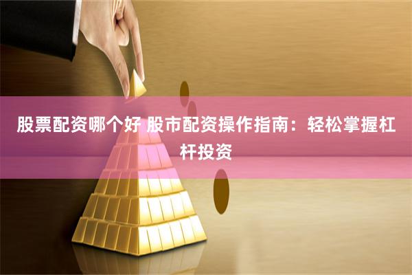 股票配资哪个好 股市配资操作指南：轻松掌握杠杆投资