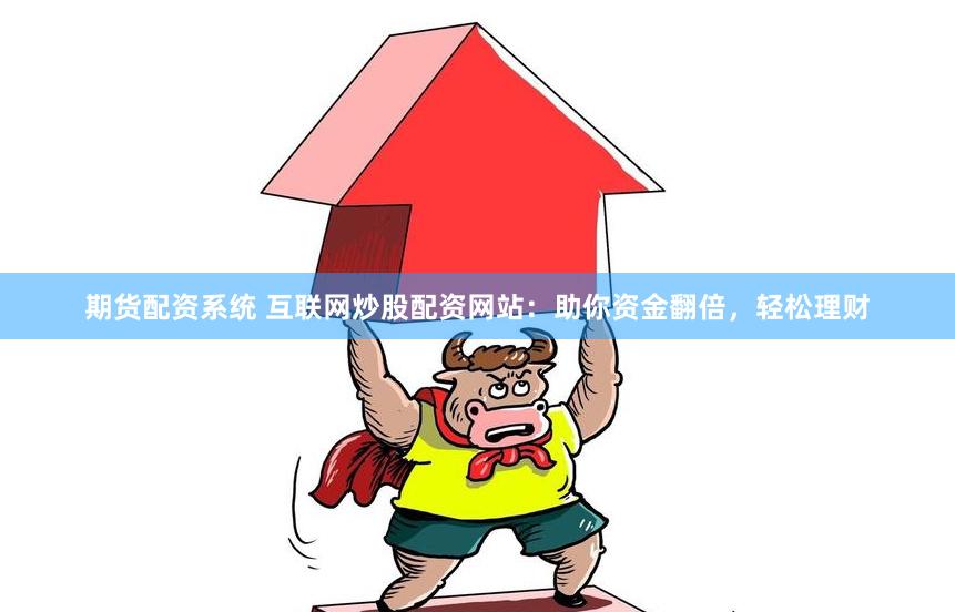 期货配资系统 互联网炒股配资网站：助你资金翻倍，轻松理财