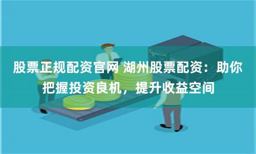 股票正规配资官网 湖州股票配资：助你把握投资良机，提升收益空间
