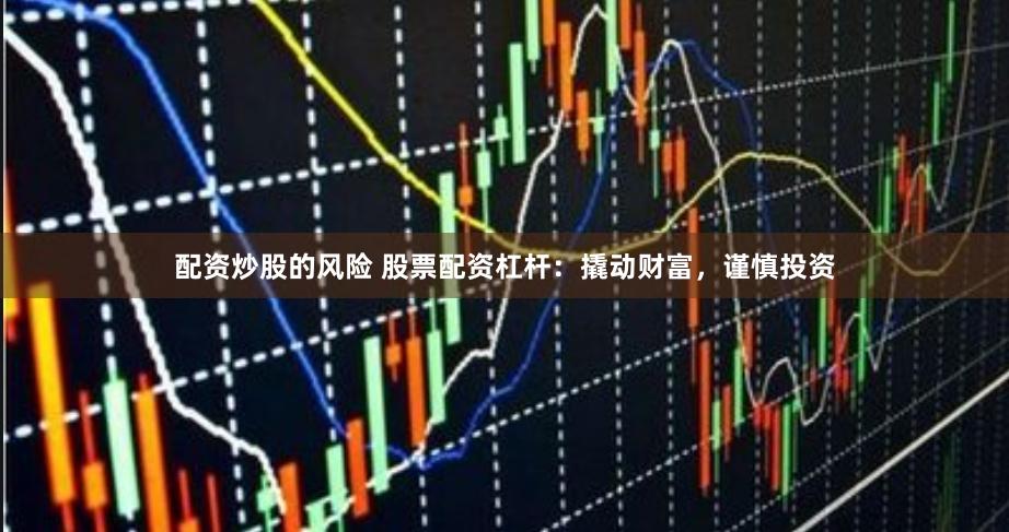 配资炒股的风险 股票配资杠杆：撬动财富，谨慎投资