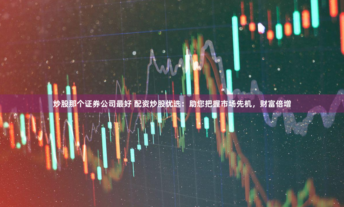 炒股那个证券公司最好 配资炒股优选：助您把握市场先机，财富倍增