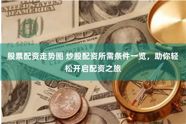 股票配资走势图 炒股配资所需条件一览，助你轻松开启配资之旅