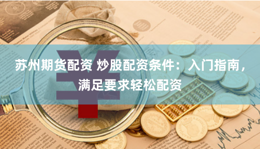 苏州期货配资 炒股配资条件：入门指南，满足要求轻松配资
