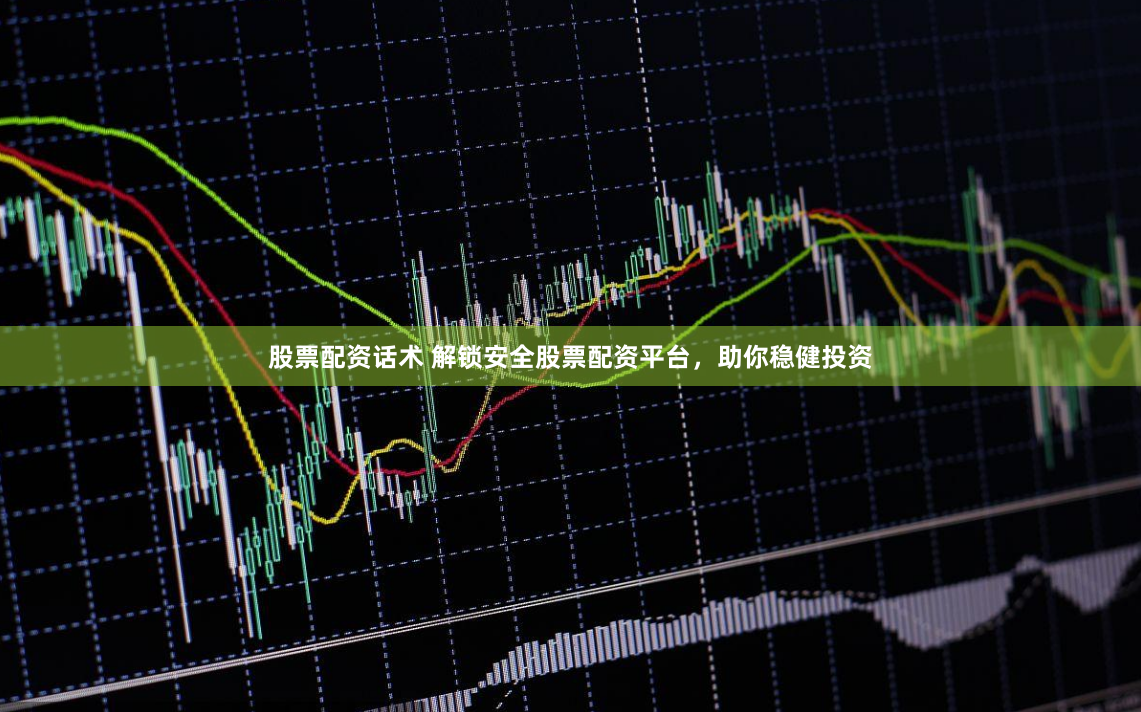 股票配资话术 解锁安全股票配资平台，助你稳健投资