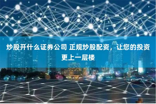 炒股开什么证券公司 正规炒股配资，让您的投资更上一层楼