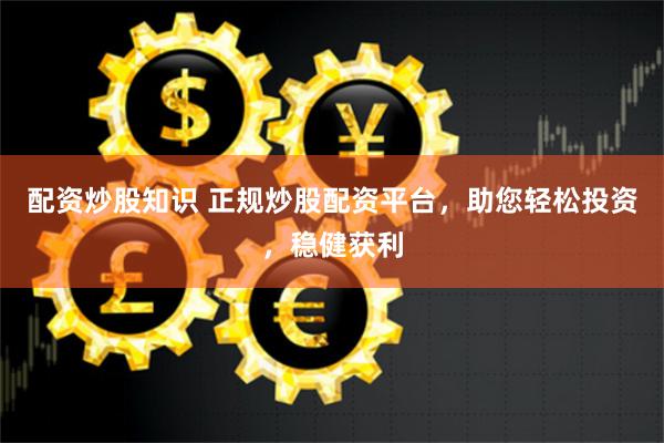 配资炒股知识 正规炒股配资平台，助您轻松投资，稳健获利