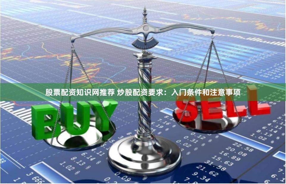 股票配资知识网推荐 炒股配资要求：入门条件和注意事项