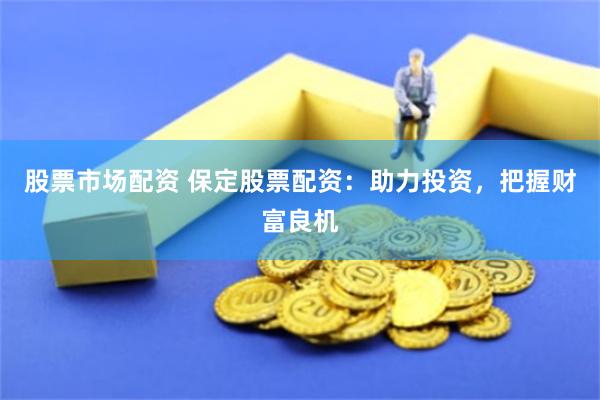 股票市场配资 保定股票配资：助力投资，把握财富良机