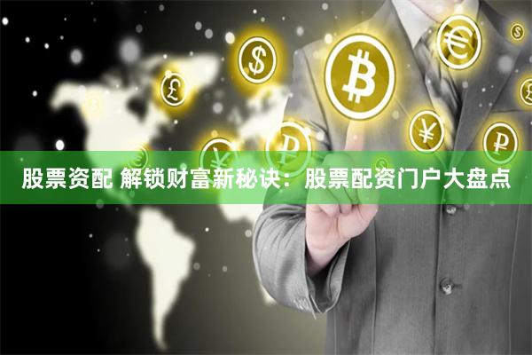 股票资配 解锁财富新秘诀：股票配资门户大盘点