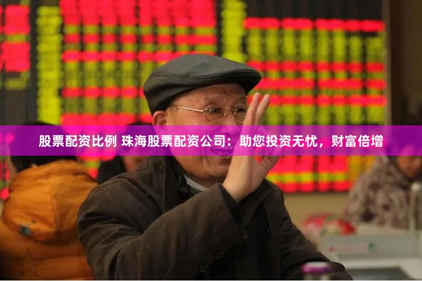 股票配资比例 珠海股票配资公司：助您投资无忧，财富倍增