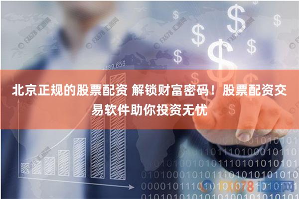 北京正规的股票配资 解锁财富密码！股票配资交易软件助你投资无忧
