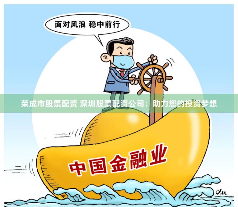 荣成市股票配资 深圳股票配资公司：助力您的投资梦想