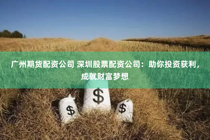 广州期货配资公司 深圳股票配资公司：助你投资获利，成就财富梦想