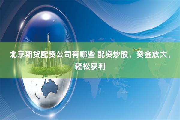 北京期货配资公司有哪些 配资炒股,资金放大,轻松获利