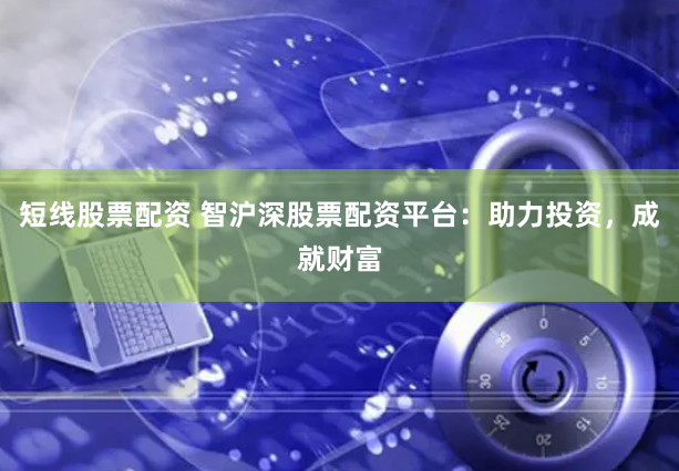 短线股票配资 智沪深股票配资平台：助力投资，成就财富