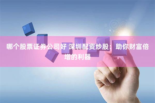 哪个股票证券公司好 深圳配资炒股：助你财富倍增的利器