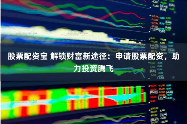 股票配资宝 解锁财富新途径：申请股票配资，助力投资腾飞