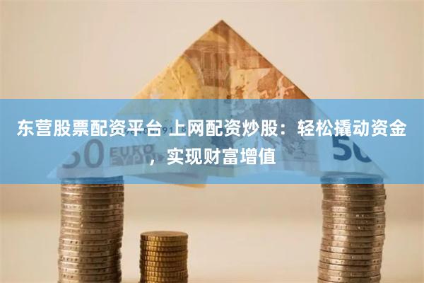 东营股票配资平台 上网配资炒股：轻松撬动资金，实现财富增值