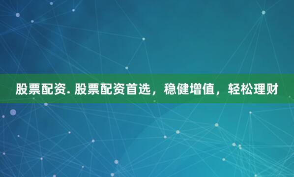 股票配资. 股票配资首选，稳健增值，轻松理财