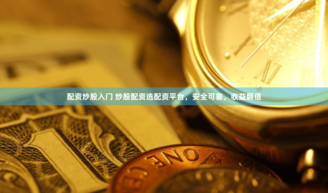 配资炒股入门 炒股配资选配资平台，安全可靠，收益翻倍