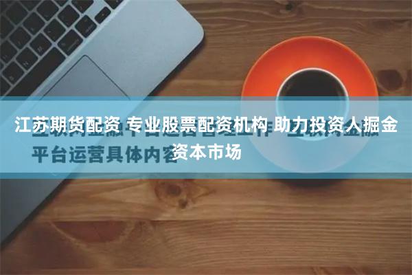 江苏期货配资 专业股票配资机构 助力投资人掘金资本市场