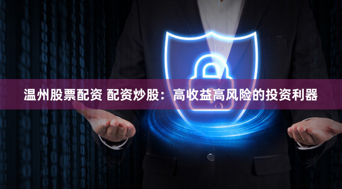 温州股票配资 配资炒股：高收益高风险的投资利器