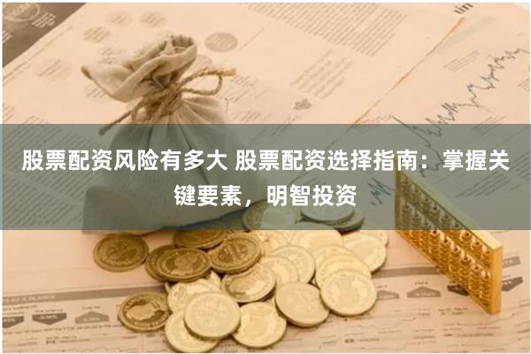 股票配资风险有多大 股票配资选择指南：掌握关键要素，明智投资