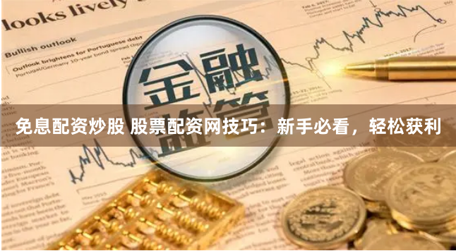 免息配资炒股 股票配资网技巧：新手必看，轻松获利
