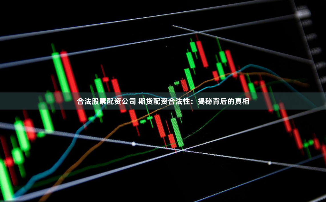 合法股票配资公司 期货配资合法性：揭秘背后的真相