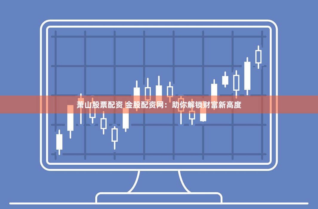 萧山股票配资 金股配资网：助你解锁财富新高度