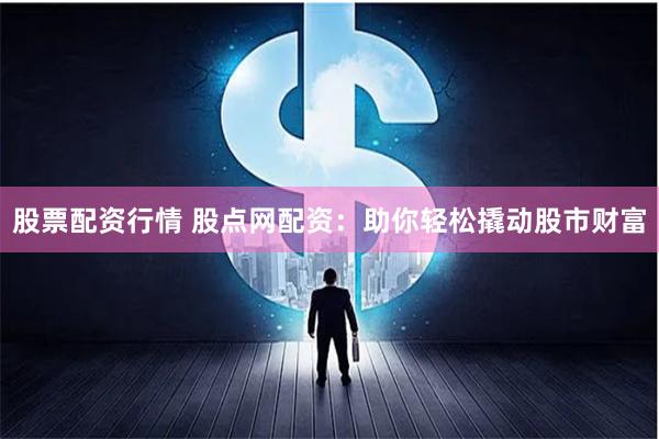 股票配资行情 股点网配资：助你轻松撬动股市财富
