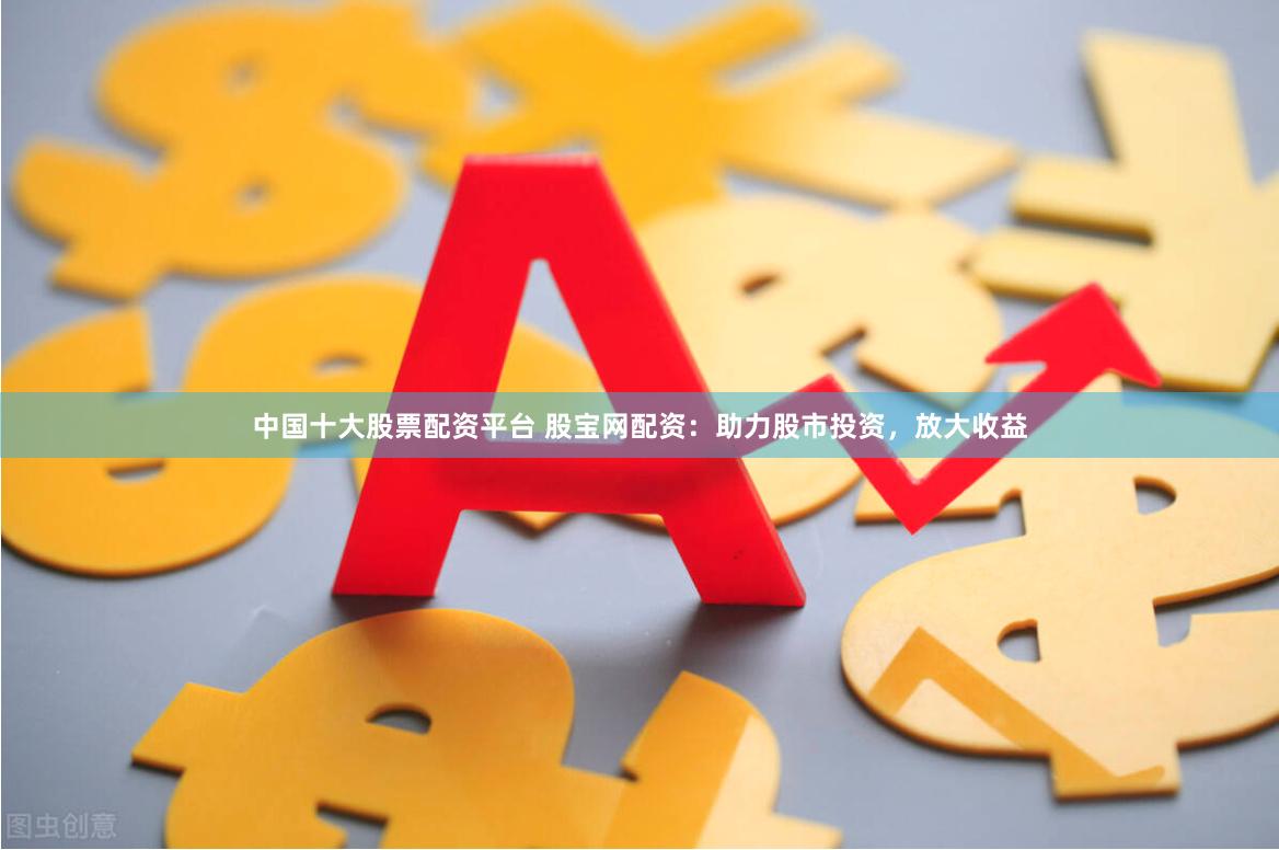 中国十大股票配资平台 股宝网配资:助力股市投资,放大收益