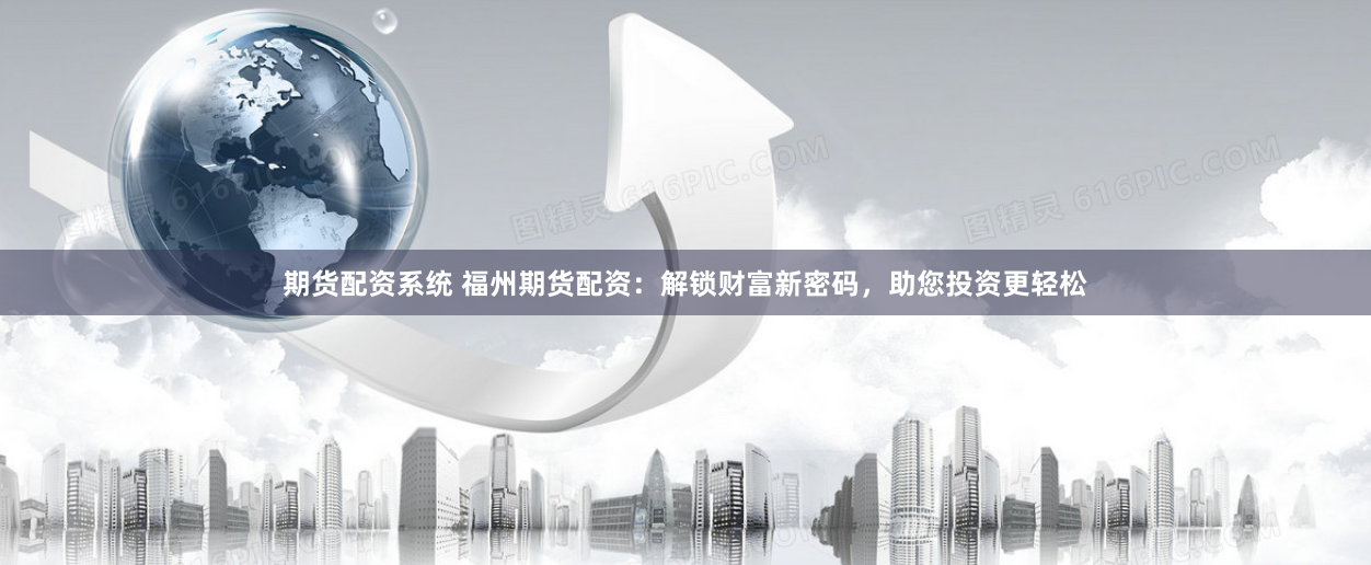 期货配资系统 福州期货配资：解锁财富新密码，助您投资更轻松