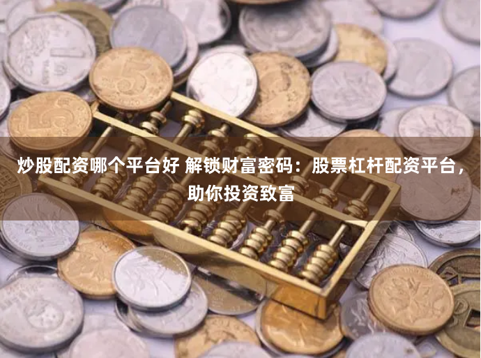炒股配资哪个平台好 解锁财富密码：股票杠杆配资平台，助你投资致富