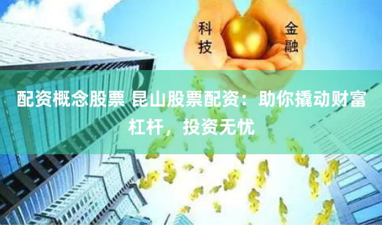 配资概念股票 昆山股票配资：助你撬动财富杠杆，投资无忧