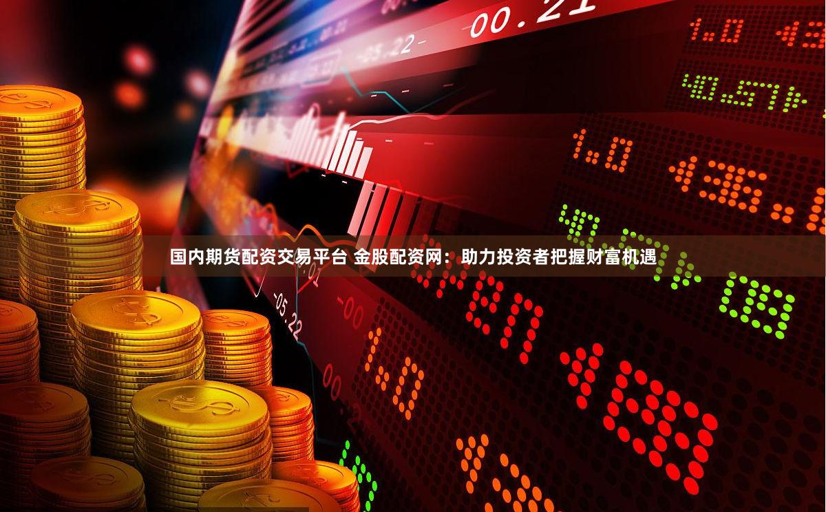 国内期货配资交易平台 金股配资网：助力投资者把握财富机遇