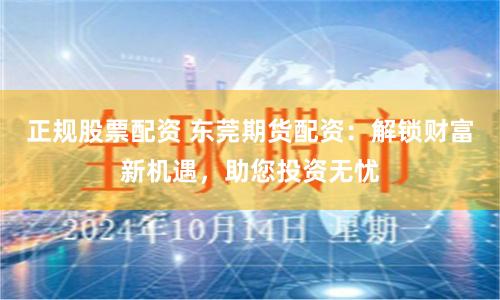 正规股票配资 东莞期货配资：解锁财富新机遇，助您投资无忧
