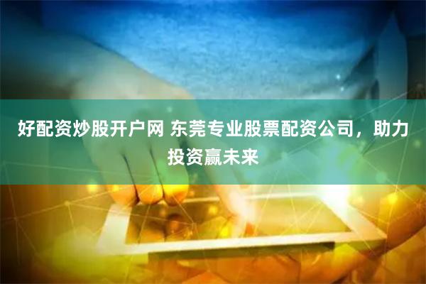 好配资炒股开户网 东莞专业股票配资公司，助力投资赢未来