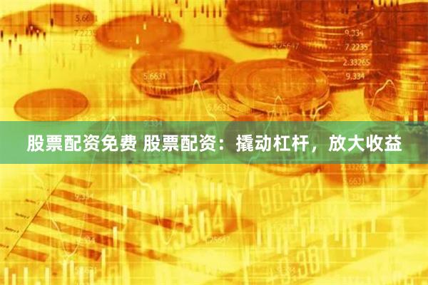 股票配资免费 股票配资：撬动杠杆，放大收益