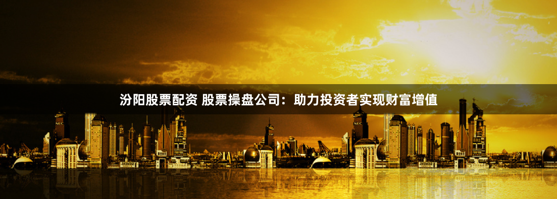 汾阳股票配资 股票操盘公司：助力投资者实现财富增值