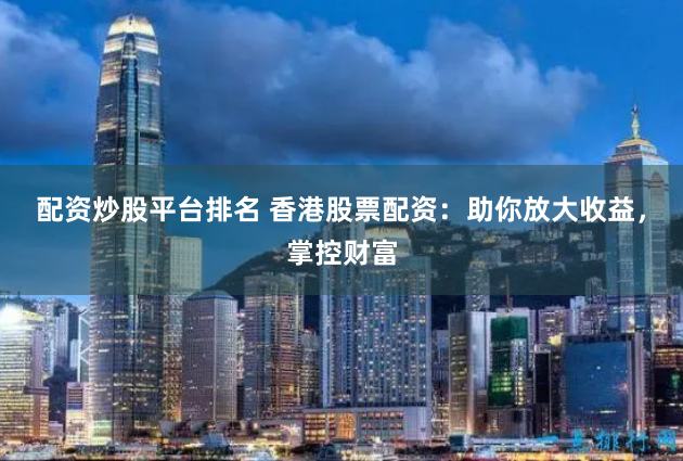 配资炒股平台排名 香港股票配资：助你放大收益，掌控财富