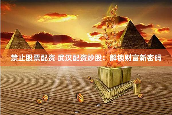 禁止股票配资 武汉配资炒股：解锁财富新密码