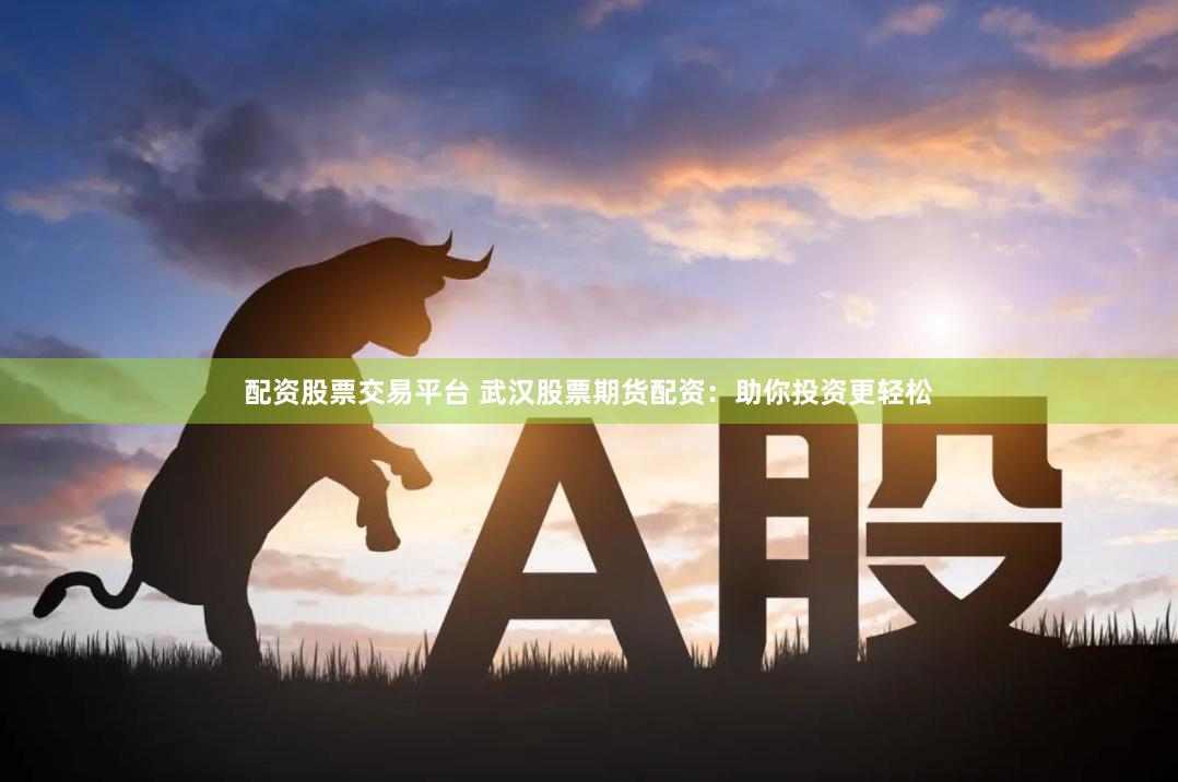 配资股票交易平台 武汉股票期货配资：助你投资更轻松